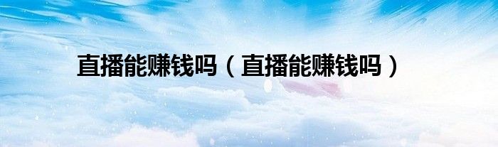 直播能赚钱吗(直播能赚钱吗)