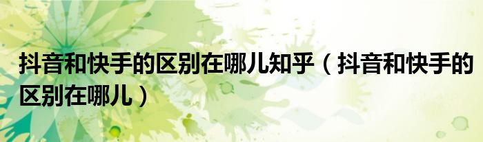 抖音和快手的区别在哪儿知乎(抖音和快手的区别在哪儿)
