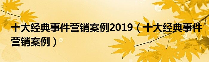 十大经典事件营销案例2019(十大经典事件营销案例)