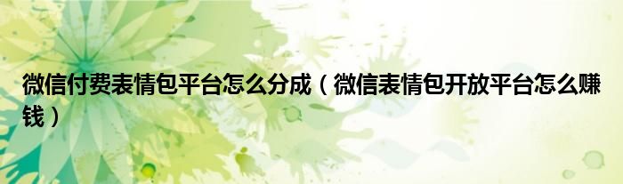 微信付费表情包平台怎么分成(微信表情包开放平台怎么赚钱)