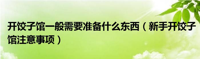 开饺子馆一般需要准备什么东西(新手开饺子馆注意事项)