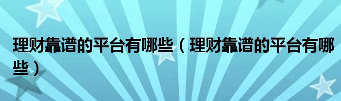 理财靠谱的平台有哪些(理财靠谱的平台有哪些)