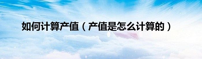 如何计算产值(产值是怎么计算的)