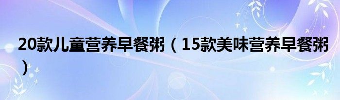 20款儿童营养早餐粥(15款美味营养早餐粥)