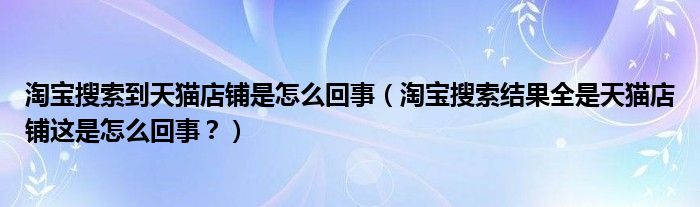 淘宝搜索到天猫店铺是怎么回事(淘宝搜索结果全是天猫店铺这是怎么回事?)