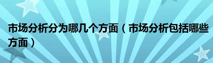市场分析分为哪几个方面(市场分析包括哪些方面)