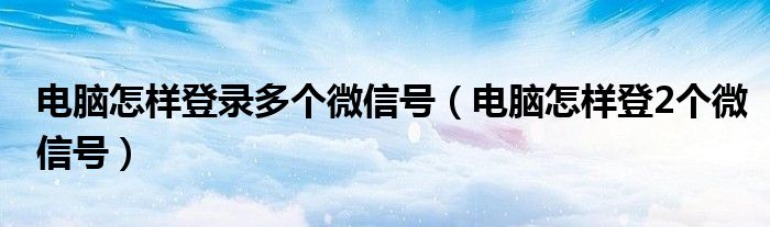 电脑怎样登录多个微信号(电脑怎样登2个微信号)