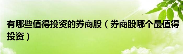 有哪些值得投资的券商股(券商股哪个最值得投资)