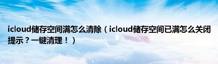 icloud储存空间满怎么清除(icloud储存空间已满怎么关闭提示?一键清理!)