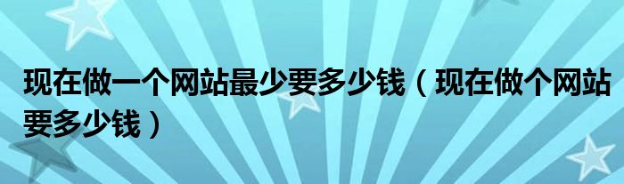现在做一个网站最少要多少钱(现在做个网站要多少钱)