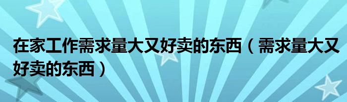 在家工作需求量大又好卖的东西(需求量大又好卖的东西)