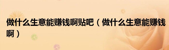 做什么生意能赚钱啊贴吧(做什么生意能赚钱啊)