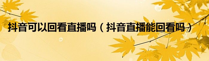抖音可以回看直播吗(抖音直播能回看吗)