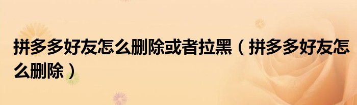 拼多多好友怎么删除或者拉黑(拼多多好友怎么删除)
