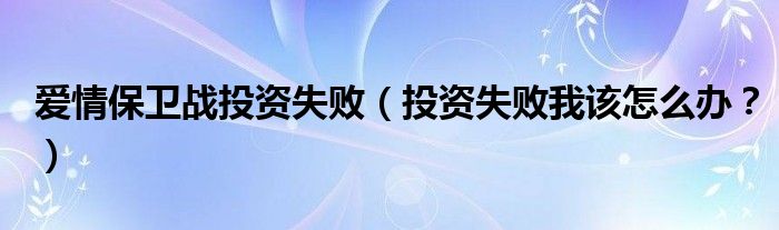 爱情保卫战投资失败(投资失败我该怎么办?)