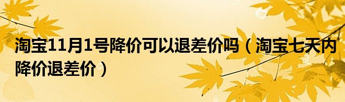 淘宝11月1号降价可以退差价吗(淘宝七天内降价退差价)