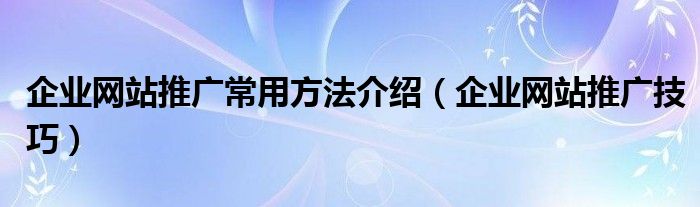 企业网站推广常用方法介绍(企业网站推广技巧)