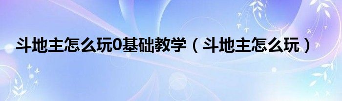 斗地主怎么玩0基础教学(斗地主怎么玩)