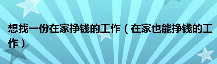 想找一份在家挣钱的工作(在家也能挣钱的工作)