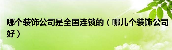 哪个装饰公司是全国连锁的(哪儿个装饰公司好)
