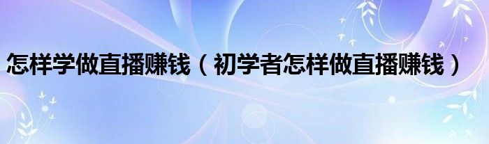 怎样学做直播赚钱(初学者怎样做直播赚钱)