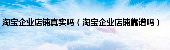 淘宝企业店铺真实吗(淘宝企业店铺靠谱吗)