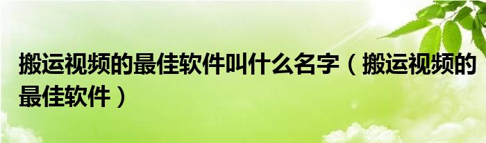 搬运视频的最佳软件叫什么名字(搬运视频的最佳软件)