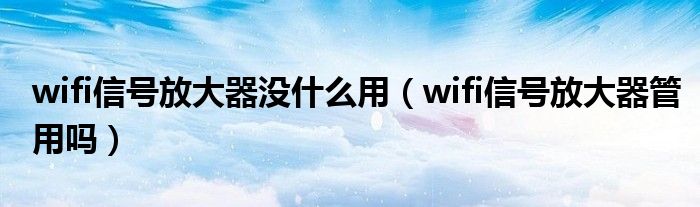 wifi信号放大器没什么用(wifi信号放大器管用吗)