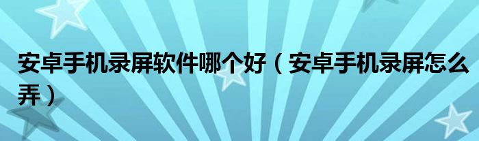 安卓手机录屏软件哪个好(安卓手机录屏怎么弄)