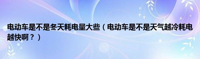 电动车是不是冬天耗电量大些(电动车是不是天气越冷耗电越快啊?)