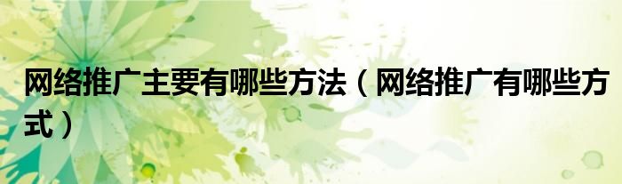 网络推广主要有哪些方法(网络推广有哪些方式)