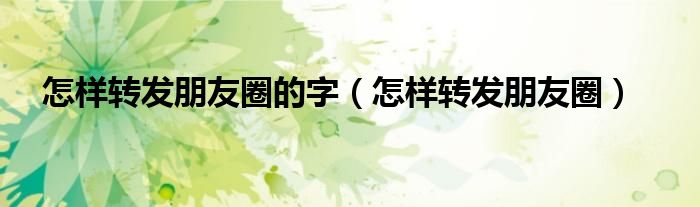 怎样转发朋友圈的字(怎样转发朋友圈)