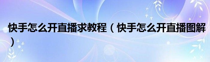快手怎么开直播求教程(快手怎么开直播图解)
