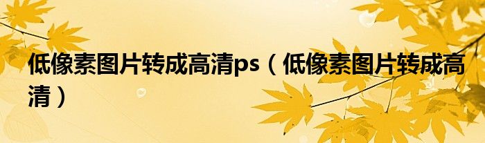低像素图片转成高清ps(低像素图片转成高清)