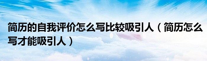 简历的自我评价怎么写比较吸引人(简历怎么写才能吸引人)