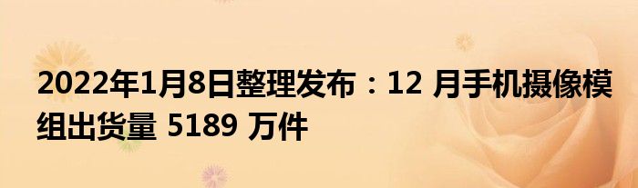 2022年1月8日整理发布:12 月手机摄像模组出货量 5189 万件