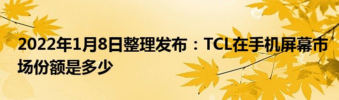 2022年1月8日整理发布：TCL在手机屏幕市场份额是多少