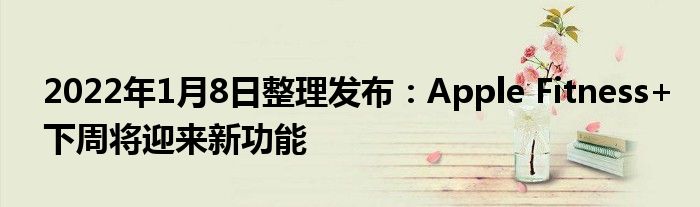 2022年1月8日整理发布:Apple Fitness+下周将迎来新功能