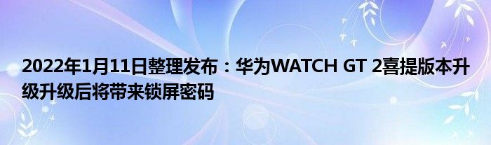 2022年1月11日整理发布：华为WATCH GT 2喜提版本升级升级后将带来锁屏密码
