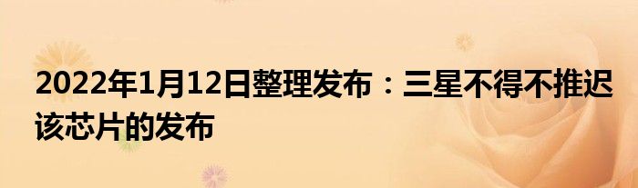2022年1月12日整理发布:三星不得不推迟该芯片的发布