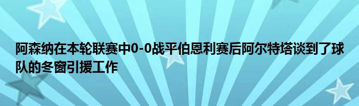阿森纳在本轮联赛中0-0战平伯恩利赛后阿尔特塔谈到了球队的冬窗引援工作