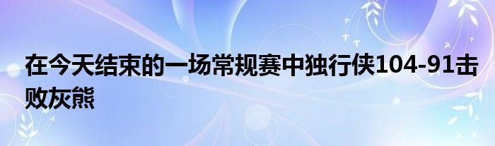 在今天结束的一场常规赛中独行侠104-91击败灰熊