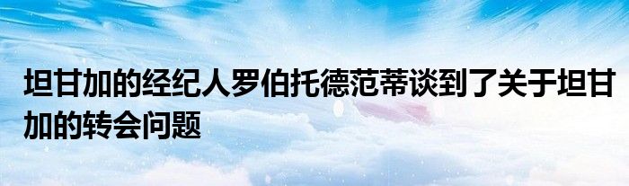 坦甘加的经纪人罗伯托德范蒂谈到了关于坦甘加的转会问题