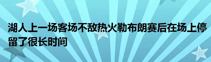湖人上一场客场不敌热火勒布朗赛后在场上停留了很长时间