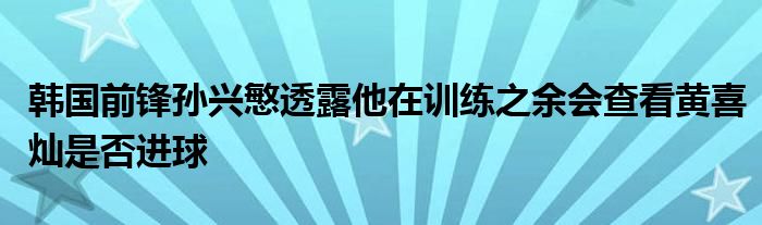 韩国前锋孙兴慜透露他在训练之余会查看黄喜灿是否进球