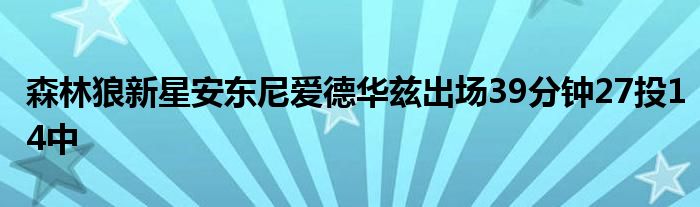 森林狼新星安东尼爱德华兹出场39分钟27投14中