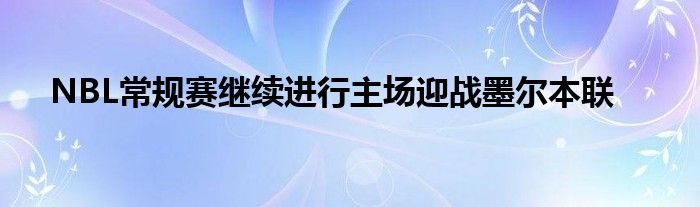 NBL常规赛继续进行主场迎战墨尔本联