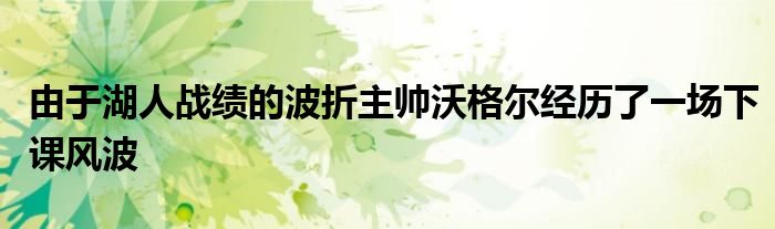 由于湖人战绩的波折主帅沃格尔经历了一场下课风波