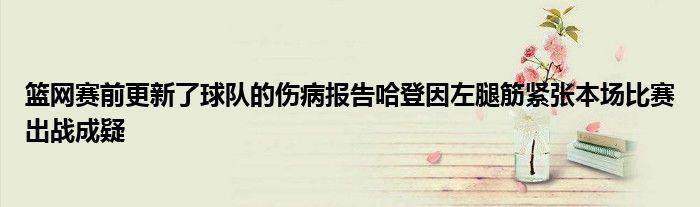 篮网赛前更新了球队的伤病报告哈登因左腿筋紧张本场比赛出战成疑