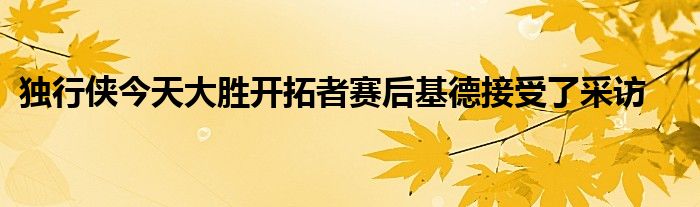 独行侠今天大胜开拓者赛后基德接受了采访